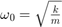 $\omega_0=\sqrt{\frac{k}{m}}$